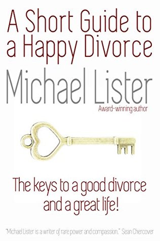 Read online A Short Guide to a Happy Divorce: The Keys to a Good Divorce and a Great Life! - Michael Lister | PDF