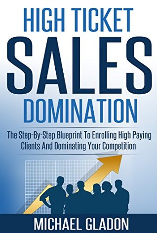 Read online High Ticket Sales Domination - The Step-By-Step Blueprint To Enrolling High Paying Clients And Dominating Your Competition (Get A Steady Stream of Leads, Applications, And Get Booked Solid Book 1) - Michael Gladon file in PDF