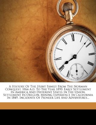 Read online A History of the Hunt Family from the Norman Conquest, 1066 A.D, to the Year 1890: Early Settlement in America and Different States in the Union, Settlement in Oregon, Mining Experience in California in 1849, Incidents of Pioneer Life and Adventures - George W. Hunt | ePub