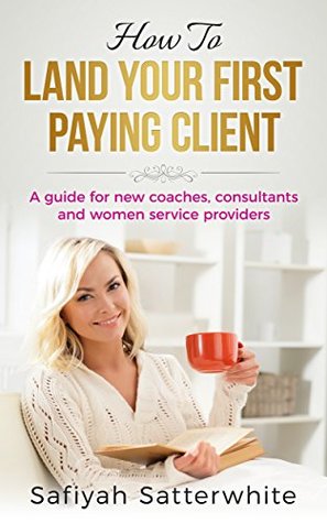 Read How To Land Your First Paying Client: A Guide For New Coaches, Consultants and Women Service Providers - Safiyah Satterwhite file in ePub