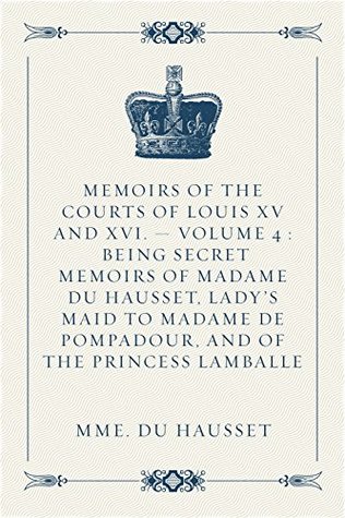 Read online Memoirs of the Courts of Louis XV and XVI. - Volume 4 : Being secret memoirs of Madame Du Hausset, lady's maid to Madame de Pompadour, and of the Princess Lamballe - Nicole du Hausset file in ePub