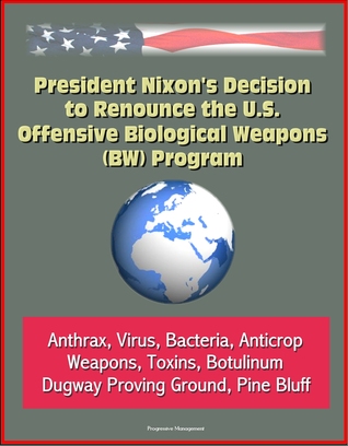 Read President Nixon's Decision to Renounce the U.S. Offensive Biological Weapons (BW) Program - Anthrax, Virus, Bacteria, Anticrop Weapons, Toxins, Botulinum, Dugway Proving Ground, Pine Bluff - Progressive Management file in PDF