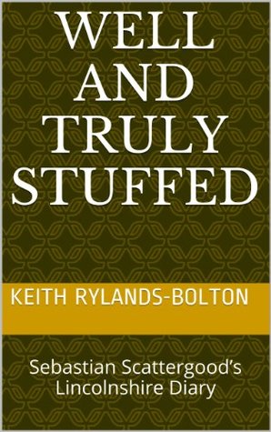 Read online Well and Truly Stuffed: Sebastian Scattergood’s Lincolnshire Diary - Keith Rylands-Bolton | PDF
