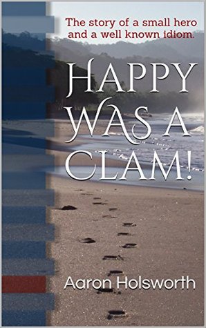 Read online Happy WAS a Clam!: The story of a small hero and a well known idiom. (Famous Idioms and How They Were Created! Book 1) - Aaron Holsworth | PDF