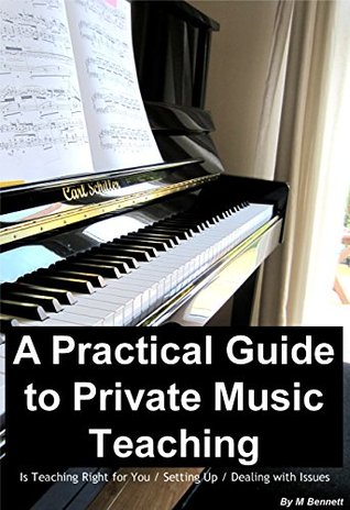 Read A Practical Guide To Private Music Teaching: Is Teaching Right for You / Setting Up / Dealing with Issues - M Bennett file in ePub