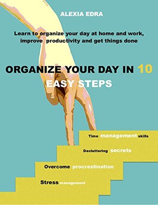 Read online Organize Your Day in 10 Easy Steps: Learn to Organize Your Day at Home and Work, Improve Productivity and Get Things Done: Time Management Skills.Overcome Procrastination.Decluttering Secrets - Peter Radix | PDF