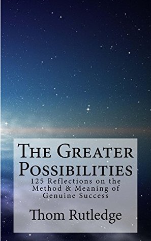 Download The Greater Possibilities: 125 Reflections on the Method & Meaning of Genuine Success - Thom Rutledge | PDF
