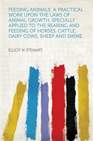 Download Feeding Animals: a Practical Work Upon the Laws of Animal Growth, Specially Applied to the Rearing and Feeding of Horses, Cattle, Dairy Cows, Sheep and Swine - Elliott W. Stewart file in PDF