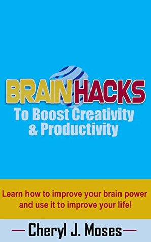 Read Brain Hacks to Boost Creativity and Productivity: Learn How to Improve Your Brain Power and Use it to Improve Your Life - Cheryl J Moses | PDF