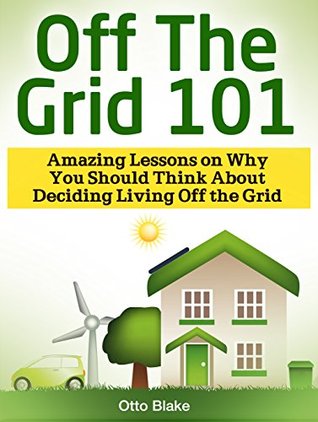 Read Off The Grid 101: Amazing Lessons on Why You Should Think About Deciding Living Off the Grid (Off The Grid 101, Off The Grid 101 books, Off The Grid) - Otto Blake file in ePub