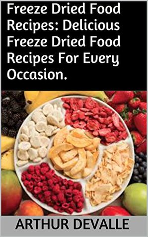 Download Freeze Dried Food Recipes: Delicious Freeze Dried Food Recipes For Every Occasion. - Arthur Devalle | ePub