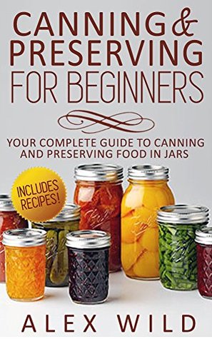 Read CANNING: Canning And Preserving For Beginners: Your Complete Guide To Canning And Preserving Food In Jars **INCLUDES RECIPES!!!** (canning and preserving  canning and preserving book Book 1) - Alex Wild | ePub