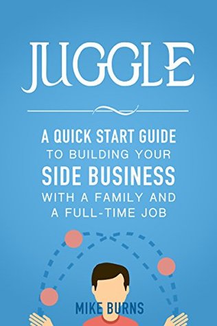 Read Juggle: A Quick Start Guide to Building Your Side Business With a Family and a Full-Time Job - Mike Burns file in ePub