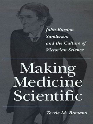 Read online Making Medicine Scientific: John Burdon Sanderson and the Culture of Victorian Science - Terrie M. Romano | ePub