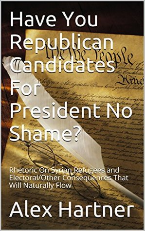 Read Have You Republican Candidates For President No Shame?: Rhetoric On Syrian Refugees and Electoral/Other Consequences That Will Naturally Flow - Alex Hartner file in PDF