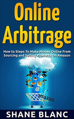 Download ONLINE ARBITRAGE: How to Make Money Online From Sourcing and Selling Retail Products On Amazon Or Ebay with Online Arbitrage - Shane Blanc | PDF