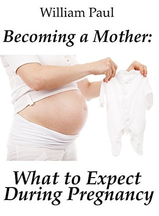 Read Becoming a Mother: What To Expect During A Pregnancy - William Paul file in PDF
