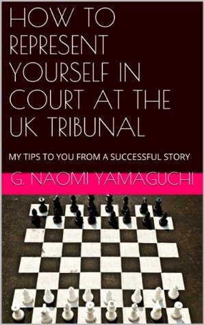 Read online HOW TO REPRESENT YOURSELF IN COURT AT THE UK TRIBUNAL: MY TIPS TO YOU FROM A SUCCESSFUL STORY - G. Naomi Yamaguchi file in PDF