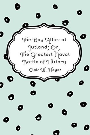 Read The Boy Allies at Jutland; Or, The Greatest Naval Battle of History - Clair W. Hayes | PDF