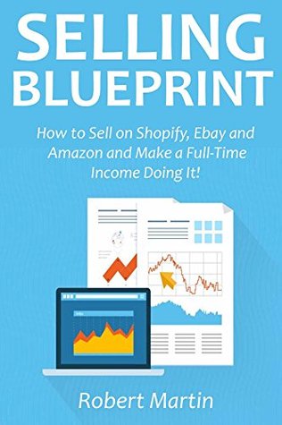 Read online SELLING BLUEPRINT: How to Sell on Shopify, Ebay and Amazon and Make a Full-Time Income Doing It! - Robert Martin file in PDF