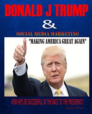 Read Donald J Trump & Social Media Marketing (Making America Great Again): How's He's So Successful In The Race To The Presidency - Thomas Weiss | ePub