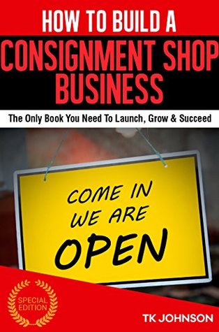 Read online How To Build A Consignment Shop Business (Special Edition): The Only Book You Need To Launch, Grow & Succeed - T.K. Johnson file in ePub