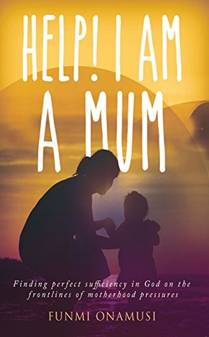 Read online Help I am a mum: Finding perfect sufficiency in God on the frontlines of motherhood pressures - Funmi Onamusi | PDF