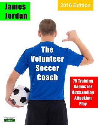 Read The Volunteer Soccer Coach: 75 Training Games for Outstanding Attacking Play - James E. Jordan | PDF