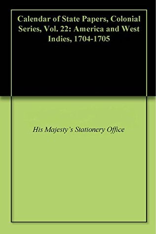 Read online Calendar of State Papers, Colonial Series, Vol. 22: America and West Indies, 1704-1705 - His Majesty's Stationery Office | PDF