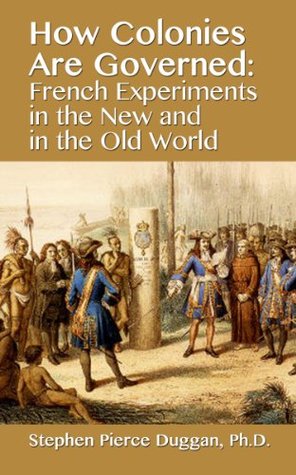 Read How Colonies are Governed: French Experiments in the New and in the Old World - Stephen Pierce Duggan | ePub