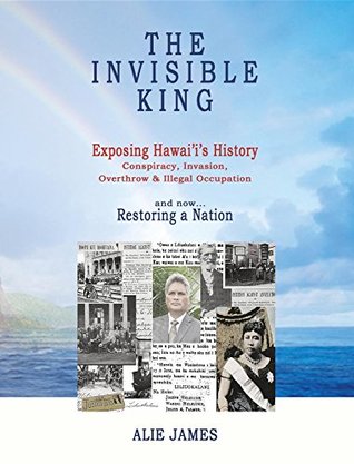 Download The Invisible King: Exposing Hawai'i's History - Conspiracy, Invasion, Overthrow & Illegal Occupation - and now, Restoring a Nation - Alie James file in PDF