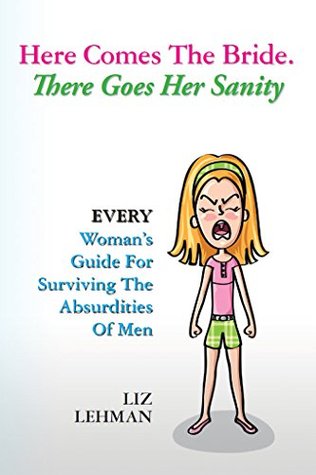 Download Here Comes The Bride. There Goes Her Sanity: EVERY Woman's Guide For Surviving The Absurdities Of Men - Liz Lehman | ePub