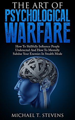 Download The Art Of Psychological Warfare: How To Skillfully Influence People Undetected And How To Mentally Subdue Your Enemies In Stealth Mode - Michael T. Stevens file in PDF