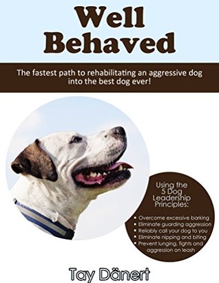 Read Well Behaved: The Fastest Path to Rehabilitating an Aggressive Dog into the Best Dog Ever! - Tay Dänert | ePub