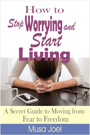 Read How to Stop Worrying and Start Living: A Secret Guide to Moving from Fear to Freedom - Musa Joel | ePub