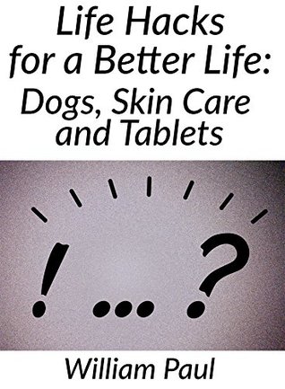 Read Life Hacks For A Better Life: Dogs,Skin Care And Tablets - William Paul | ePub
