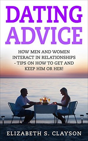 Download Dating Advice: How Men and Women Interact in Relationships - Tips on How to Get and Keep Him or Her! (Attraction, Love, Intimacy, Personality) - Elizabeth S. Clayson | ePub