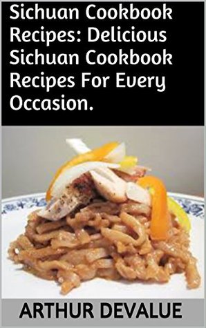 Read online Sichuan Cookbook Recipes: Delicious Sichuan Cookbook Recipes For Every Occasion. - Arthur Devalue file in ePub