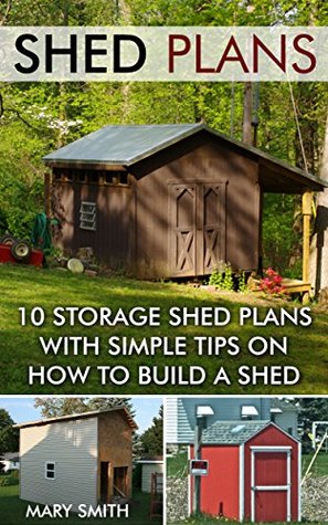 Read Shed Plans: 10 Storage Shed Plans with Simple Tips on How to Build a Shed: (Plans For Building A Shed, Woodworking Books) (Sheds And Barns) - Mary Smith file in PDF
