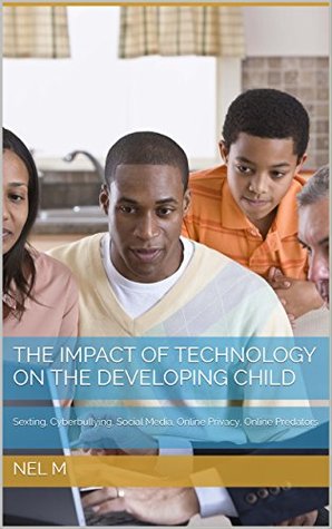 Read online The Impact Of Technology On The Developing Child: Sexting, Cyberbullying, Social Media, Online Privacy, Online Predators - Nel M file in PDF