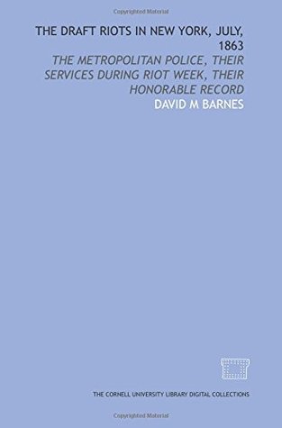 Read online The Draft riots in New York, July, 1863: the metropolitan police, their services during riot week, their honorable record - David M. Barnes file in ePub