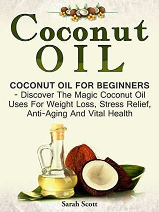 Read online Coconut Oil: Coconut Oil For Beginners - Discover The Magic Coconut Oil Uses For Weight Loss, Stress Relief, Anti-Aging And Vital Health (Essential Oils, Homemade Beauty Products, Anti Aging) - Sarah Scott file in PDF