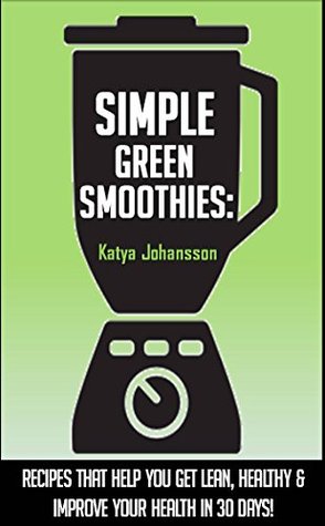Read Simple Green Smoothies: Green Smoothies For Weight Loss - Get Lean, Healthy & Improve Your Health In 30 Days (simple green smoothie,simple green smoothies book,simple green smoothies recipe book) - Katya Johansson | PDF