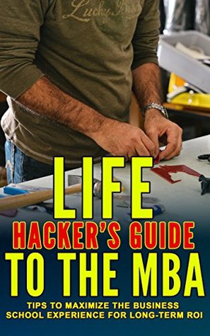 Download Life Hacker's Guide to the MBA: Tips to Maximize the Business School Experience for Long-Term ROI - Jim Yuan file in PDF