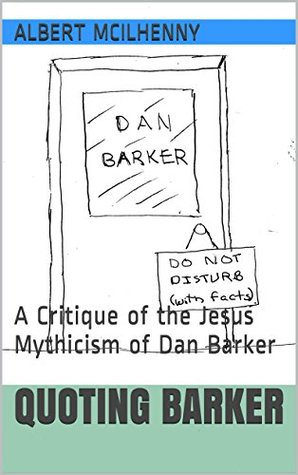 Download Quoting Barker: A Critique of the Jesus Mythicism of Dan Barker (A Christian Response to Jesus Mythicism Book 12) - Albert McIlhenny file in PDF