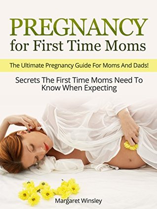 Read Pregnancy for First Time Moms: The Ultimate Pregnancy Guide For Moms And Dads! Secrets The First Time Moms Need To Know When Expecting (Pregnancy Books for First Time Moms, Childbirth) - Margaret Winsley | ePub