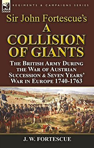 Read online Sir John Fortescue's 'A Collision of Giants': the British Army During the War of Austrian Succession & Seven Years' War in Europe 1740-1763 - John William Fortescue | PDF