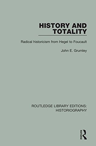 Read History and Totality: Radical Historicism From Hegel to Foucault: Volume 16 (Routledge Library Editions: Historiography) - John E. Grumley | PDF