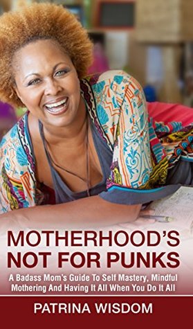Read Motherhood's Not For Punks: A Badass Mom's Guide To Self Mastery, Mindful Mothering And Having It All When You Do It All - Patrina Wisdom file in ePub