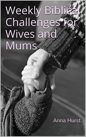 Read Weekly Biblical Challenges for Wives and Mums: A Bible study looking at the role of wives and mothers - Anna Hurst file in PDF